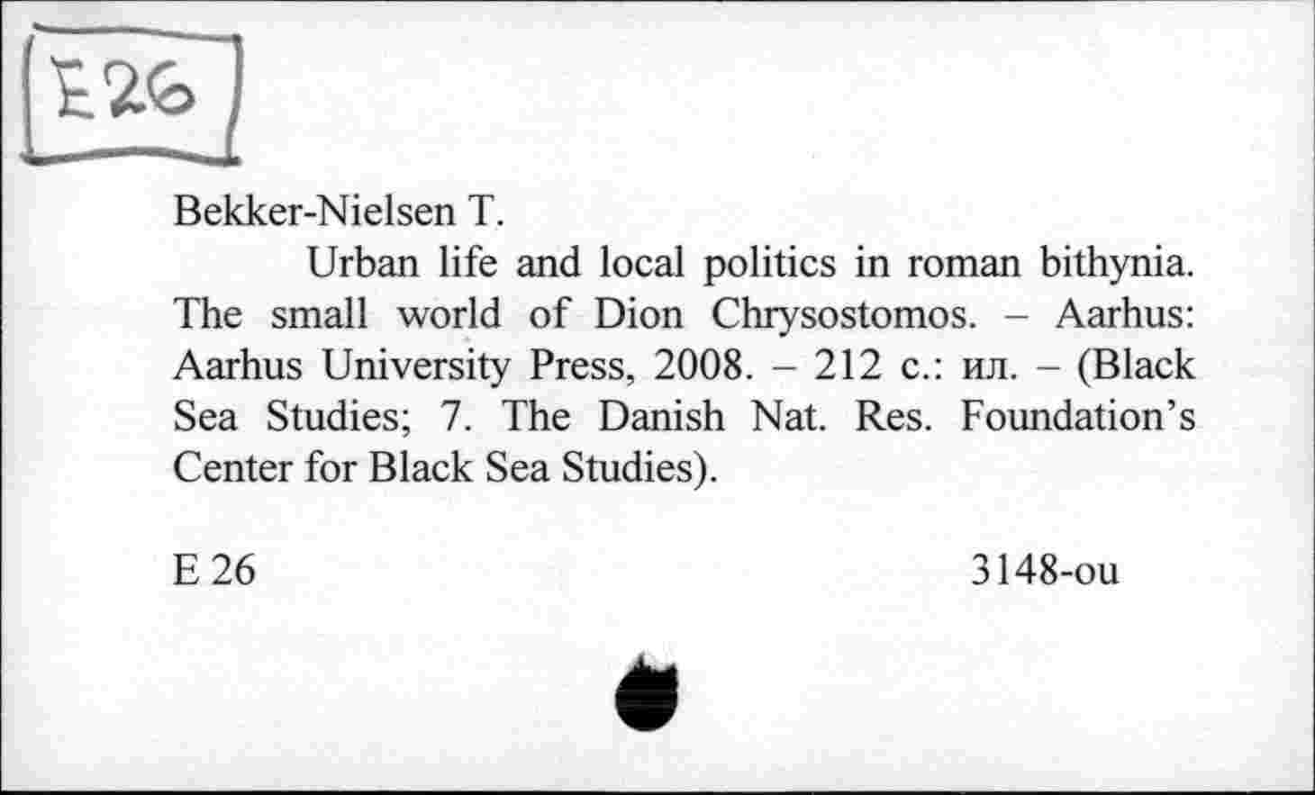 ﻿Bekker-Nielsen T.
Urban life and local politics in roman bithynia. The small world of Dion Chrysostomos. - Aarhus: Aarhus University Press, 2008. - 212 с.: ил. - (Black Sea Studies; 7. The Danish Nat. Res. Foundation’s Center for Black Sea Studies).
E26
3148-ou